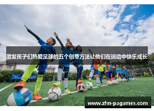 激发孩子们热爱足球的五个创意方法让他们在运动中快乐成长