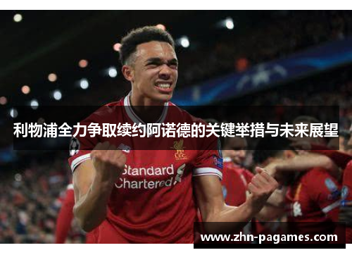 利物浦全力争取续约阿诺德的关键举措与未来展望