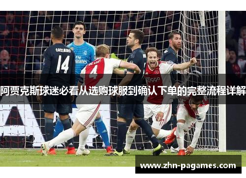 阿贾克斯球迷必看从选购球服到确认下单的完整流程详解