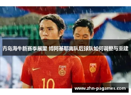 青岛海牛新赛季展望 博阿基耶离队后球队如何调整与重建