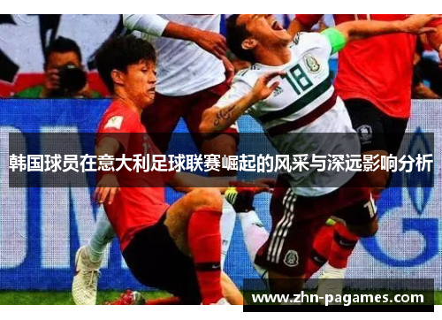 韩国球员在意大利足球联赛崛起的风采与深远影响分析