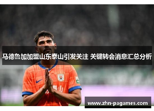 马德鲁加加盟山东泰山引发关注 关键转会消息汇总分析