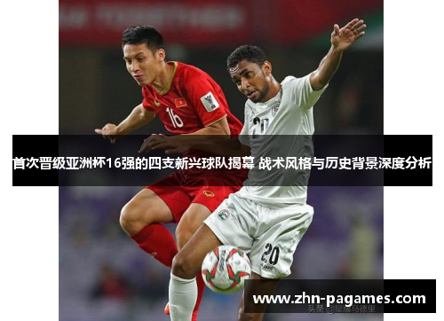 首次晋级亚洲杯16强的四支新兴球队揭幕 战术风格与历史背景深度分析