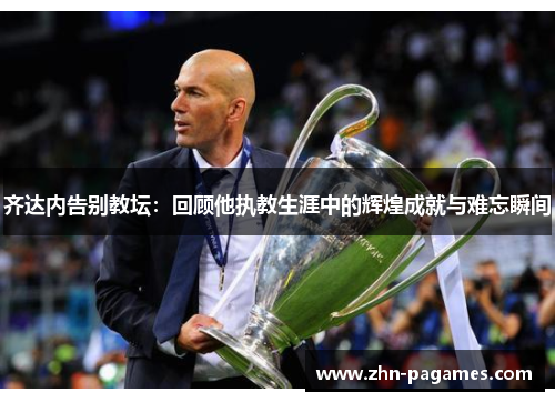齐达内告别教坛：回顾他执教生涯中的辉煌成就与难忘瞬间