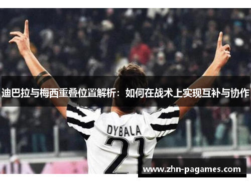 迪巴拉与梅西重叠位置解析：如何在战术上实现互补与协作