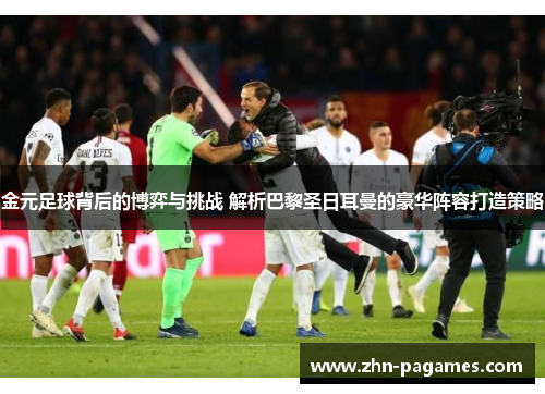 金元足球背后的博弈与挑战 解析巴黎圣日耳曼的豪华阵容打造策略