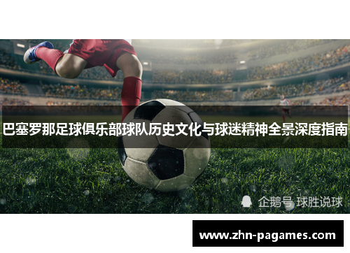 巴塞罗那足球俱乐部球队历史文化与球迷精神全景深度指南