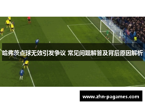 哈弗茨点球无效引发争议 常见问题解答及背后原因解析