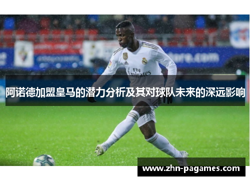 阿诺德加盟皇马的潜力分析及其对球队未来的深远影响