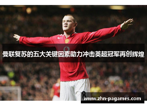 曼联复苏的五大关键因素助力冲击英超冠军再创辉煌