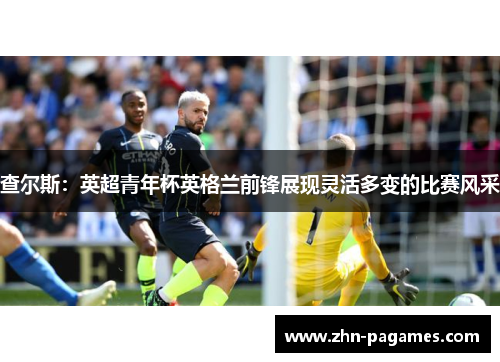 查尔斯：英超青年杯英格兰前锋展现灵活多变的比赛风采