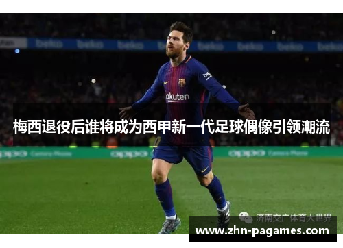 梅西退役后谁将成为西甲新一代足球偶像引领潮流