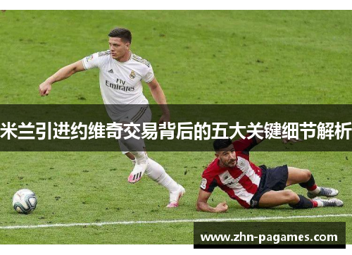 米兰引进约维奇交易背后的五大关键细节解析