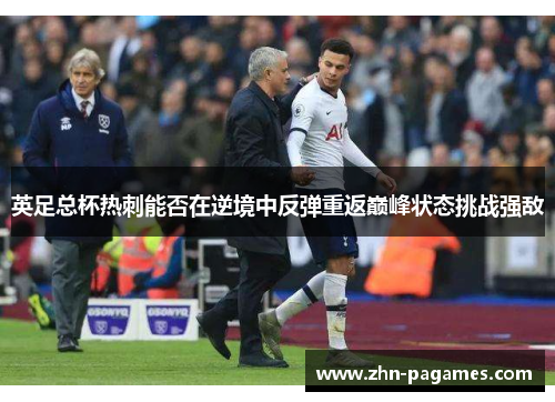 英足总杯热刺能否在逆境中反弹重返巅峰状态挑战强敌