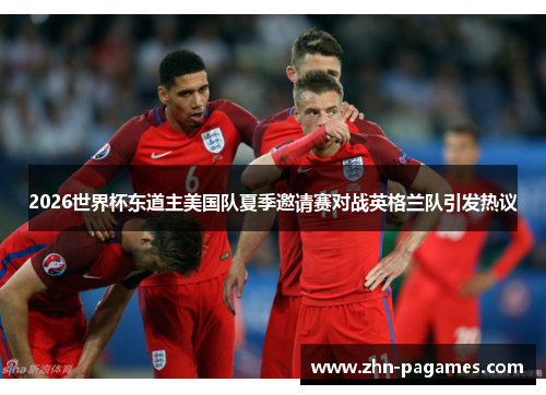 2026世界杯东道主美国队夏季邀请赛对战英格兰队引发热议