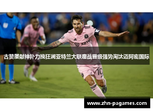 古赞屡献神扑力挽狂澜亚特兰大联鏖战晋级强势淘汰迈阿密国际