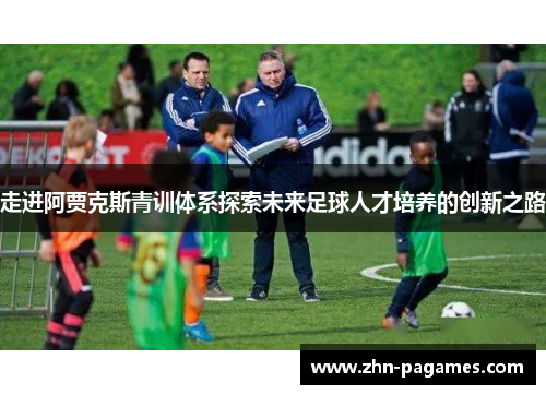 走进阿贾克斯青训体系探索未来足球人才培养的创新之路