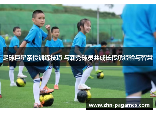足球巨星亲授训练技巧 与新秀球员共成长传承经验与智慧