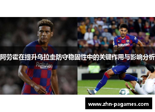 阿劳霍在提升乌拉圭防守稳固性中的关键作用与影响分析