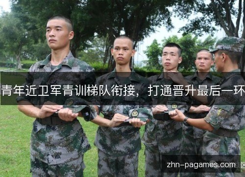 青年近卫军青训梯队衔接，打通晋升最后一环